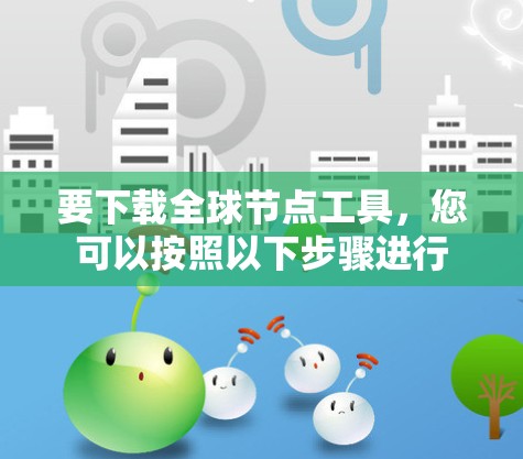 要下载全球节点工具，您可以按照以下步骤进行