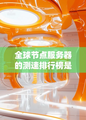 全球节点服务器的测速排行榜是一个重要的工具，它帮助开发者评估服务器的性能和稳定性。以下是一个系统性的分析和总结
