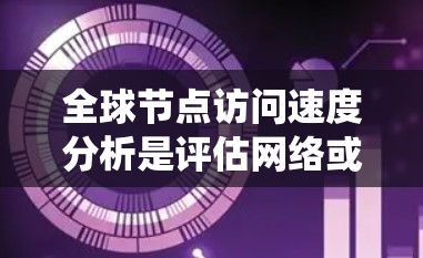 全球节点访问速度分析是评估网络或系统性能的重要指标之一。通过分析访问速度，可以了解节点的性能表现、资源利用率以及潜在的问题。以下是对全球节点访问速度分析的总结和建议