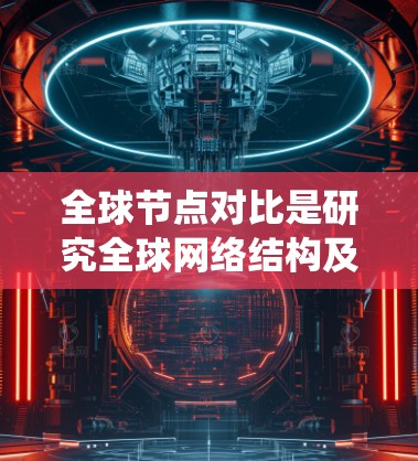 全球节点对比是研究全球网络结构及其作用的重要方面，涉及多个关键节点及其在不同领域的影响力。这些节点不仅是全球基础设施的重要组成部分，也是重要的经济和政治中心。以下是对这些全球节点对比的系统总结