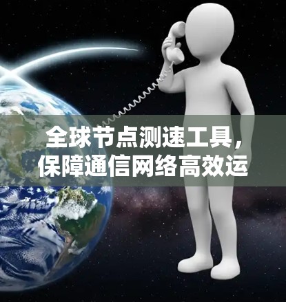 全球节点测速工具，保障通信网络高效运行的可靠解决方案