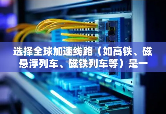 选择全球加速线路（如高铁、磁悬浮列车、磁铁列车等）是一个复杂而多维度的问题，需要综合考虑技术、经济、安全性和可行性等多个方面。以下是一些选择全球加速线路的方法