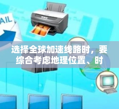 选择全球加速线路时，要综合考虑地理位置、时间和费用、文化差异、经济因素以及基础设施水平等因素。以下是一些关键点和建议，帮助你做出明智的选择