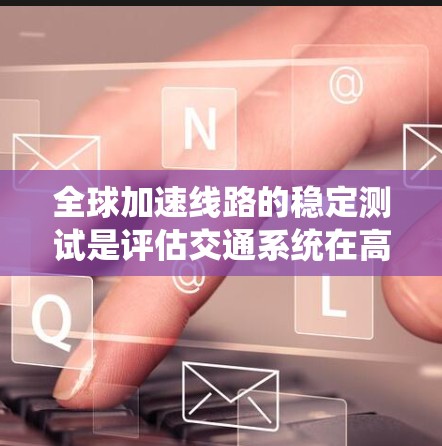 全球加速线路的稳定测试是评估交通系统在高速公路上的运行性能和安全性的重要环节。以下是一些全球加速线路稳定测试的主要内容和标准