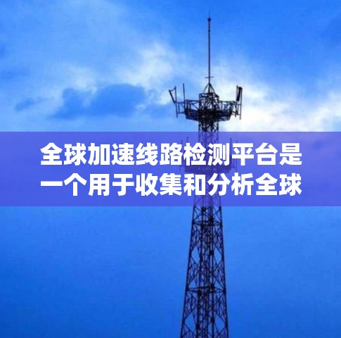 全球加速线路检测平台是一个用于收集和分析全球高速铁路加速线路的数据和信息的系统。以下是对该平台的详细分析和总结 全球加速线路检测平台是一个用于收集和分析全球高速铁路加速线路的数据和信息的系统。以下是对该平台的详细分析和总结