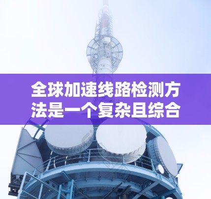 全球加速线路检测方法是一个复杂且综合性的过程，旨在评估和优化这些快速连接线以确保它们的高效运行。以下是一些常用的检测方法和步骤，适用于全球加速线路的检测和优化