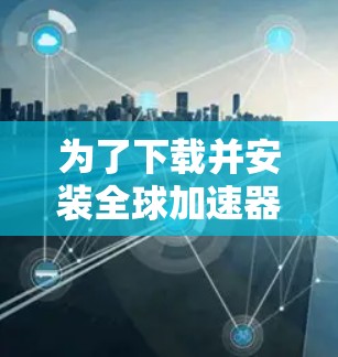 为了下载并安装全球加速器，以下是一步步的指南