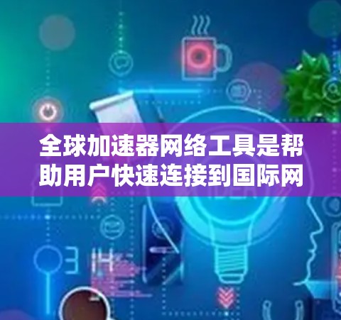 全球加速器网络工具是帮助用户快速连接到国际网络的工具，广泛应用于全球范围内。以下是关于这些工具的详细信息