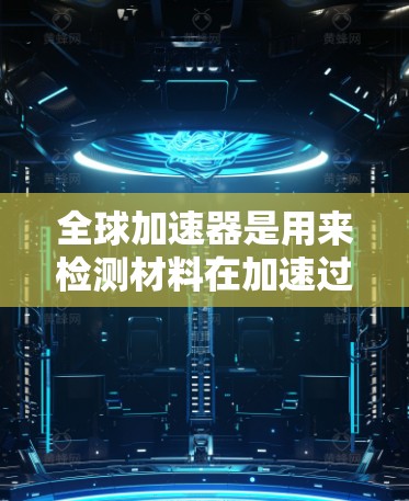 全球加速器是用来检测材料在加速过程中性能变化的仪器，通常用于材料科学、工程学等领域。检测加速器的速度通常是指材料在加速器中加速后的速度变化，或检测加速器的有效性和准确性