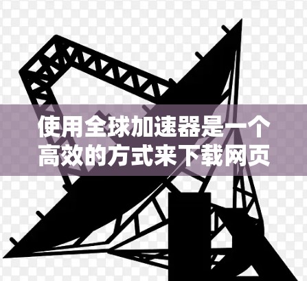 使用全球加速器是一个高效的方式来下载网页内容和上传文件到云存储。以下是详细的步骤指南
