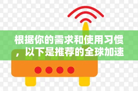 根据你的需求和使用习惯,以下是推荐的全球加速器软件列表 根据你的需求和使用习惯,以下是推荐的全球加速器软件列表