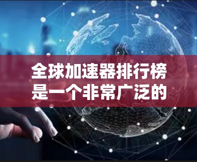 全球加速器排行榜是一个非常广泛的话题，具体排名会因不同的平台、加速器类型以及用户的使用习惯而有所不同。以下是一些常见的全球加速器排行榜及其特点