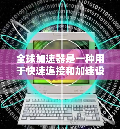 全球加速器是一种用于快速连接和加速设备的工具或软件，广泛应用于手机、电脑、智能手表、智能眼镜等领域。加速器的连接体验通常包括以下方面