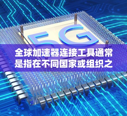 全球加速器连接工具通常是指在不同国家或组织之间进行数据和网络连接时使用的加速方式。以下是一些常见的全球加速器连接工具