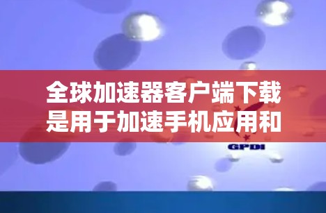 全球加速器客户端下载是用于加速手机应用和支付功能的工具。如果你正在使用某款手机应用或支付方式，想要更快捷地完成操作，可以尝试使用加速器客户端。以下是一些常见全球加速器客户端的下载方法