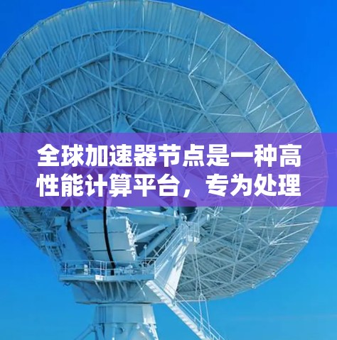 全球加速器节点是一种高性能计算平台，专为处理复杂任务而设计，通常由CPU、GPU和内存组成，可能同时运行在多个地点。以下是其详细了解