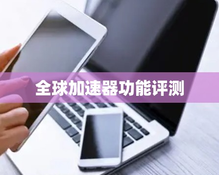 全球加速器功能评测 全球加速器功能评测