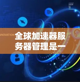 全球加速器服务器管理是一个复杂而关键的技术领域，涉及服务器的结构设计、配置优化、安全防护、性能优化、用户体验以及法律合规等多个方面。以下是对该领域的一些详细梳理