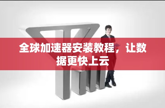 全球加速器安装教程，让数据更快上云