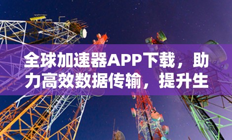 全球加速器APP下载，助力高效数据传输，提升生活质量，不容错过！