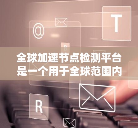 全球加速节点检测平台是一个用于全球范围内的网络加速节点检测和管理的系统，旨在通过加速技术来监控和优化网络性能，同时预防加速节点对网络造成负面影响。以下是该平台的详细分析