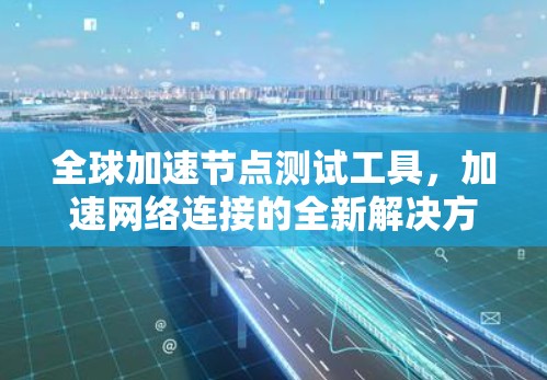 全球加速节点测试工具，加速网络连接的全新解决方案