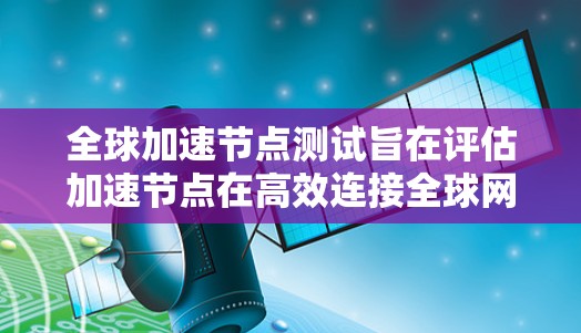 全球加速节点测试旨在评估加速节点在高效连接全球网络、处理高负载和不同网络拓扑情况下的性能表现。以下是详细的测试内容