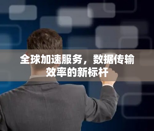 全球加速服务,数据传输效率的新标杆 全球加速服务,数据传输效率的新标杆