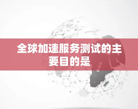 全球加速服务测试的主要目的是