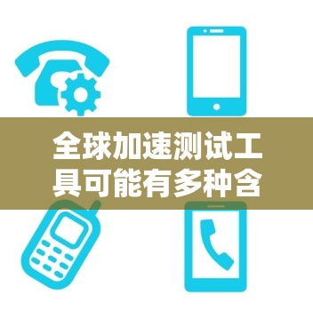 全球加速测试工具可能有多种含义，具体取决于使用场景和行业。以下是一些可能的解释和建议