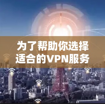 为了帮助你选择适合的VPN服务，以下是一步步的指南