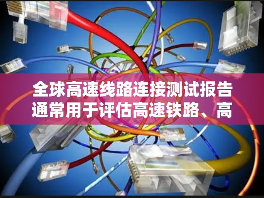 全球高速线路连接测试报告通常用于评估高速铁路、高速公路等交通网络的连接性能、可靠性以及安全性。以下是一些可能包含在测试报告中的关键信息和内容