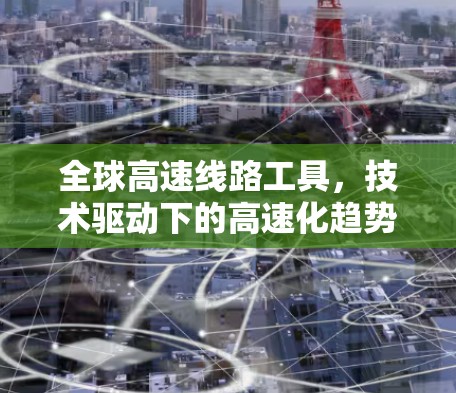 全球高速线路工具，技术驱动下的高速化趋势与解决方案