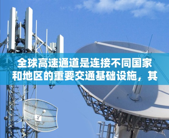 全球高速通道是连接不同国家和地区的重要交通基础设施，其发展程度和模式在全球范围内具有重要影响。以下是对全球高速通道体验的分析