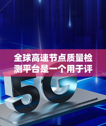 全球高速节点质量检测平台是一个用于评估高速节点性能和质量的系统，旨在通过多方面的指标，如结构强度、连接稳定性、气象条件下的性能，实时监测节点状况。以下是对其功能和应用的详细总结