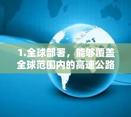 1.全球部署，能够覆盖全球范围内的高速公路，无需局限于特定国家或城市