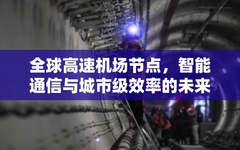 全球高速机场节点，智能通信与城市级效率的未来挑战与突破