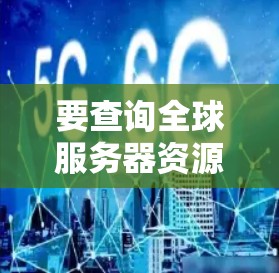 要查询全球服务器资源分布，可以使用以下方法获取相关信息