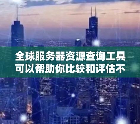 全球服务器资源查询工具可以帮助你比较和评估不同服务器资源的可用性和性能，从而选择最适合你的解决方案。以下是一些常见的全球服务器资源查询工具及其特点