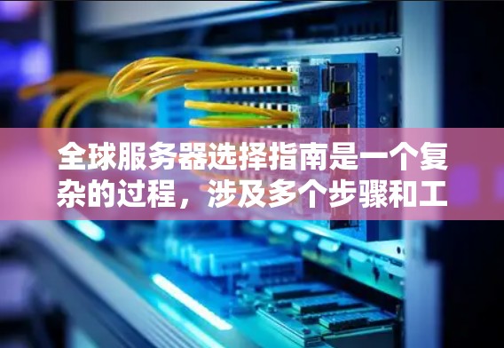 全球服务器选择指南是一个复杂的过程，涉及多个步骤和工具，以下是一个分步骤的指南，帮助您更好地理解和实施