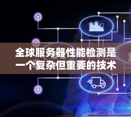 全球服务器性能检测是一个复杂但重要的技术领域，旨在评估多个服务器在相同应用下的性能和可靠性。以下是一个系统化的步骤指南，帮助您深入了解和实施全球服务器性能检测
