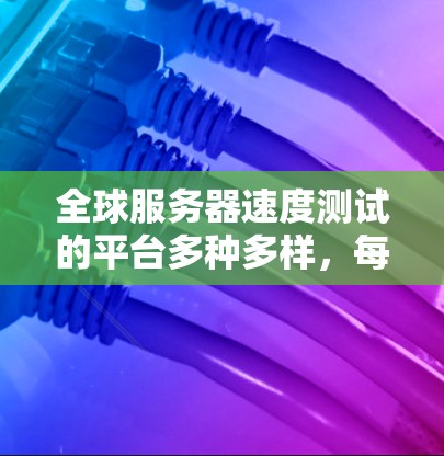 全球服务器速度测试的平台多种多样，每个平台都有其独特的优势和适用场景。以下是一些主要的平台及其特点