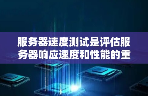 服务器速度测试是评估服务器响应速度和性能的重要工具，帮助管理员优化服务器性能。以下是对服务器速度测试的详细解析