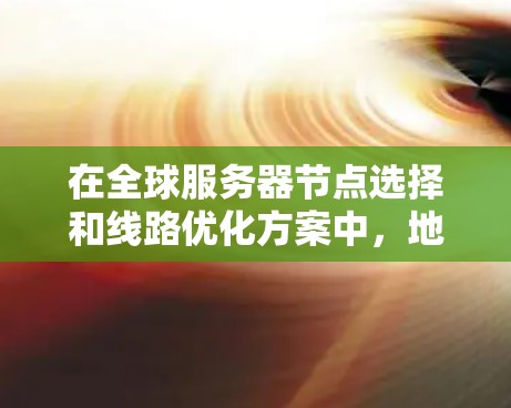 在全球服务器节点选择和线路优化方案中，地理位置远近是一个关键因素，但其影响可能复杂且需要综合考虑多个方面。以下是一个结构化的总结，帮助您更好地理解和应用这些策略