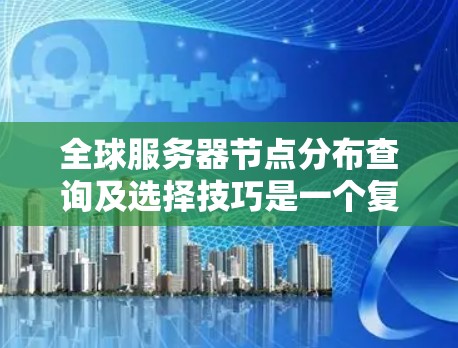 全球服务器节点分布查询及选择技巧是一个复杂但重要的过程，涉及多个因素的综合考虑。以下是一些关键技巧