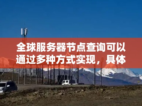 全球服务器节点查询可以通过多种方式实现,具体取决于你想要获取的信息和你的目标。以下是一些常见的方法和查询类型 全球服务器节点查询可以通过多种方式实现,具体取决于你想要获取的信息和你的目标。以下是一些常见的方法和查询类型