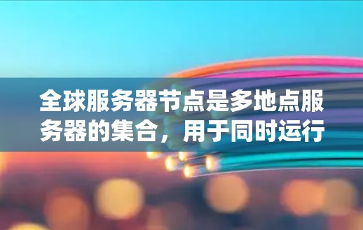 全球服务器节点是多地点服务器的集合，用于同时运行多个服务器和系统应用，以提高系统的稳定性和响应速度。以下是关于全球服务器节点的详细分析