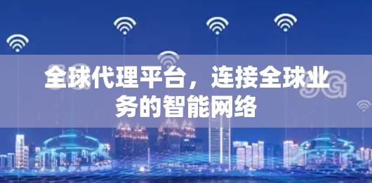 全球代理平台，连接全球业务的智能网络