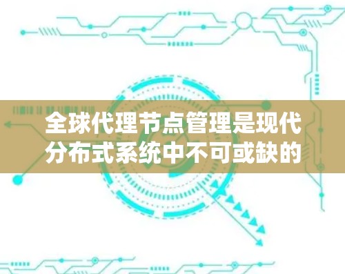 全球代理节点管理是现代分布式系统中不可或缺的一部分,涉及多个关键方面,以下是对这一主题的分步解释 全球代理节点管理是现代分布式系统中不可或缺的一部分,涉及多个关键方面,以下是对这一主题的分步解释