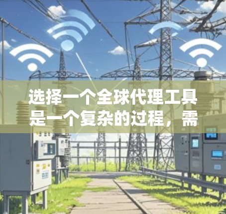 选择一个全球代理工具是一个复杂的过程，需要综合考虑多个因素。以下是一个系统化的建议，帮助你做出明智的选择
